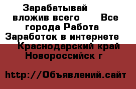 Зарабатывай 1000$ вложив всего 1$ - Все города Работа » Заработок в интернете   . Краснодарский край,Новороссийск г.